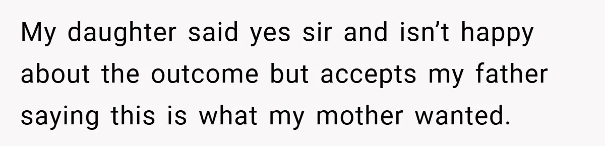 My daughter said yes sir and isn’t happy about the outcome but accepts my father saying this is what my mother wanted.