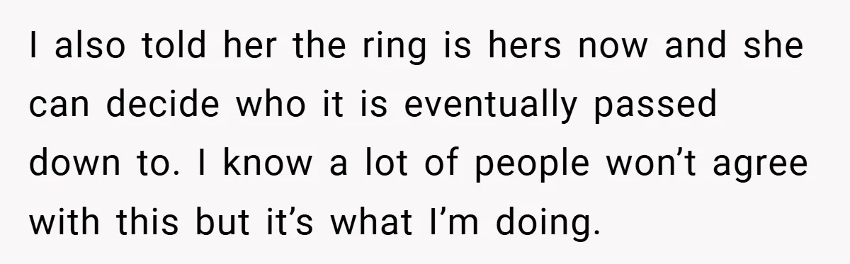 I also told her the ring is hers now and she can decide who it is eventually passed down to. I know a lot of people won’t agree with this...
