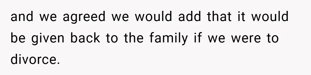 and we agreed we would add that it would be given back to the family if we were to divorce.