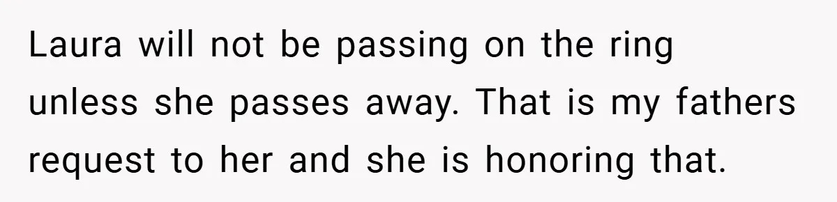 Laura will not be passing on the ring unless she passes away. That is my fathers request to her and she is honoring that.