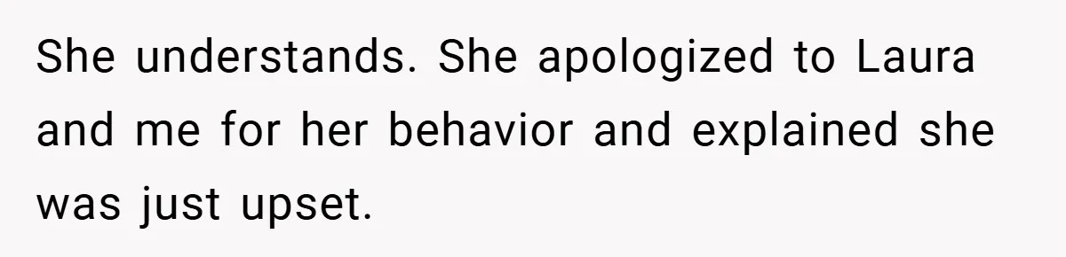 She understands. She apologized to Laura and me for her behavior and explained she was just upset.