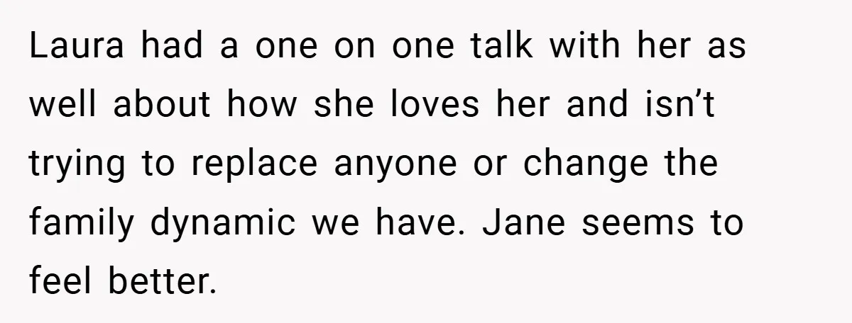 Laura had a one on one talk with her as well about how she loves her and isn’t trying to replace anyone or change the family dynamic we have. Jane...