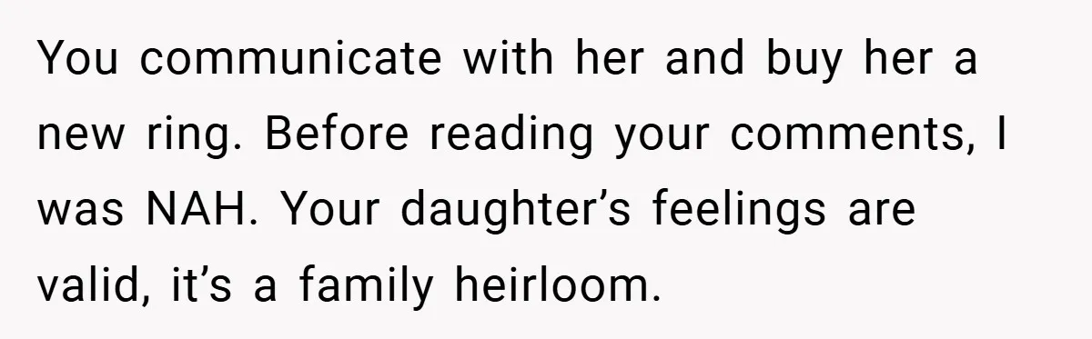 You communicate with her and buy her a new ring. Before reading your comments, I was NAH. Your daughter’s feelings are valid, it’s a family heirloom.