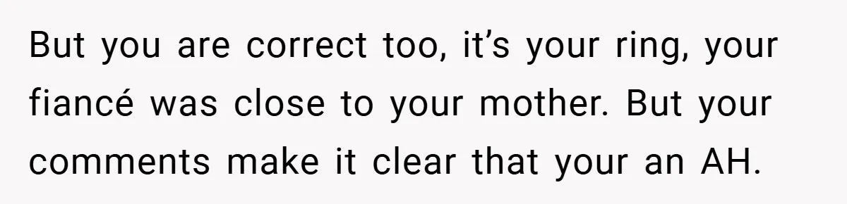 But you are correct too, it’s your ring, your fiancé was close to your mother. But your comments make it clear that your an AH.
