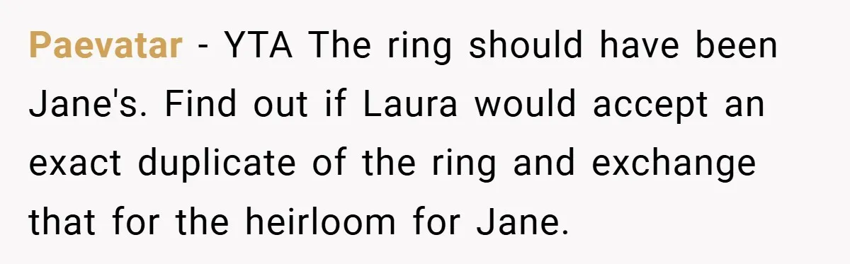 Paevatar − YTA The ring should have been Jane's. Find out if Laura would accept an exact duplicate of the ring and exchange that for the heirloom for Jane.