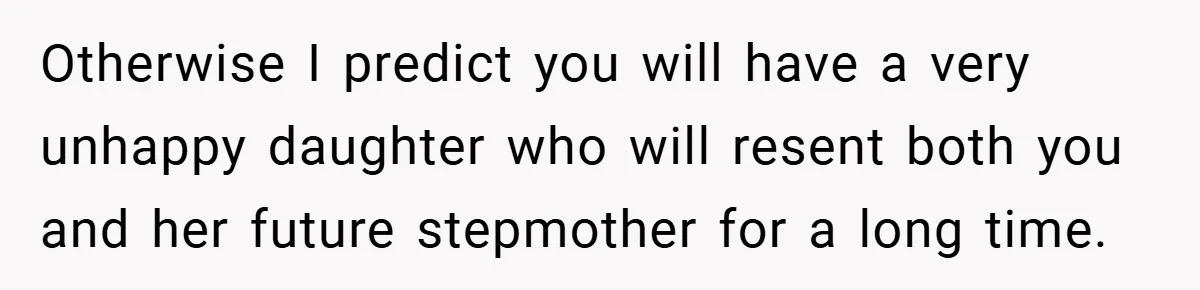 Otherwise I predict you will have a very unhappy daughter who will resent both you and her future stepmother for a long time.