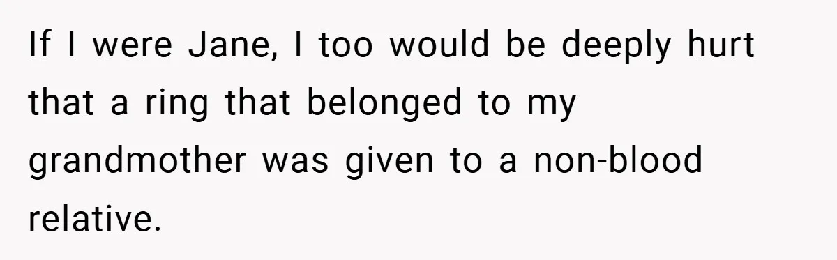 If I were Jane, I too would be deeply hurt that a ring that belonged to my grandmother was given to a non-blood relative.