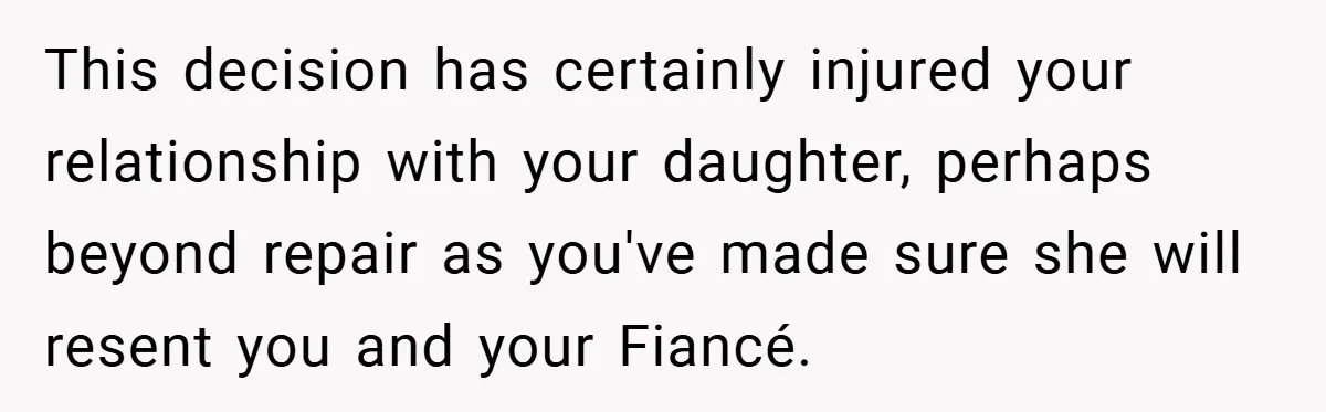 This decision has certainly injured your relationship with your daughter, perhaps beyond repair as you've made sure she will resent you and your Fiancé.