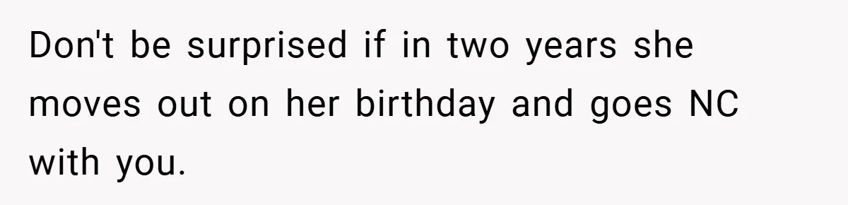 Don't be surprised if in two years she moves out on her birthday and goes NC with you.