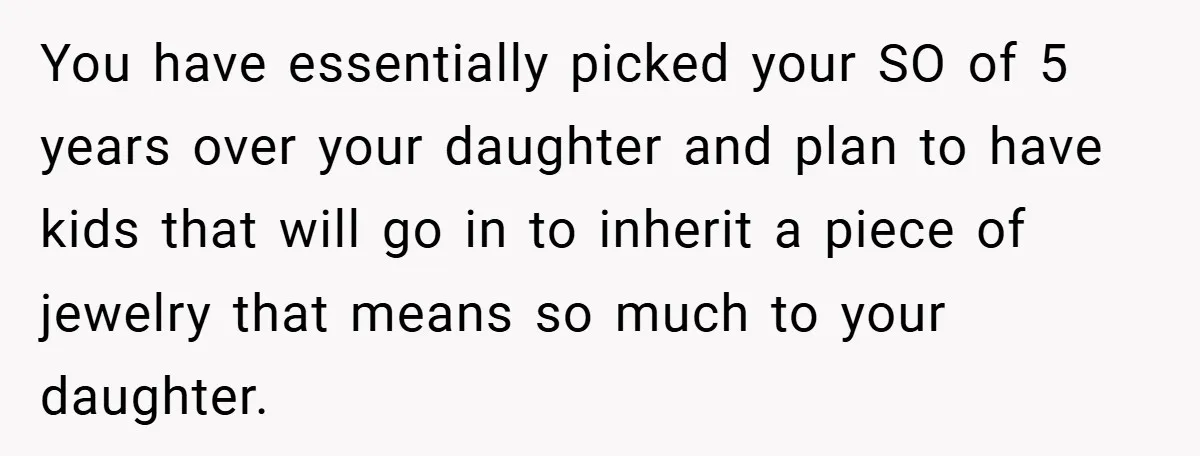 You have essentially picked your SO of 5 years over your daughter and plan to have kids that will go in to inherit a piece of jewelry that means so...