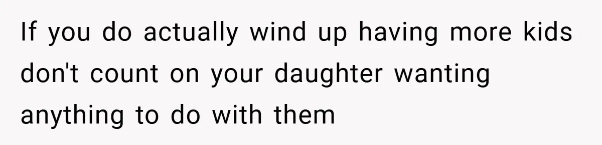 If you do actually wind up having more kids don't count on your daughter wanting anything to do with them
