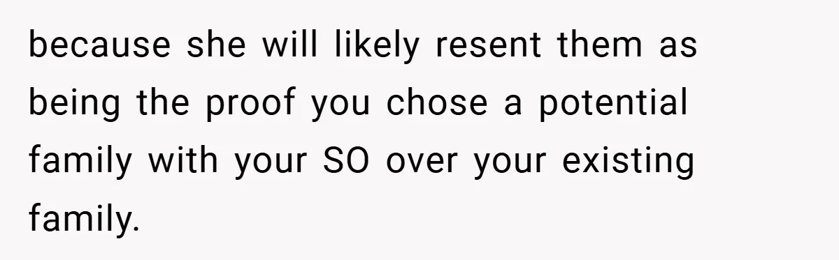 because she will likely resent them as being the proof you chose a potential family with your SO over your existing family.