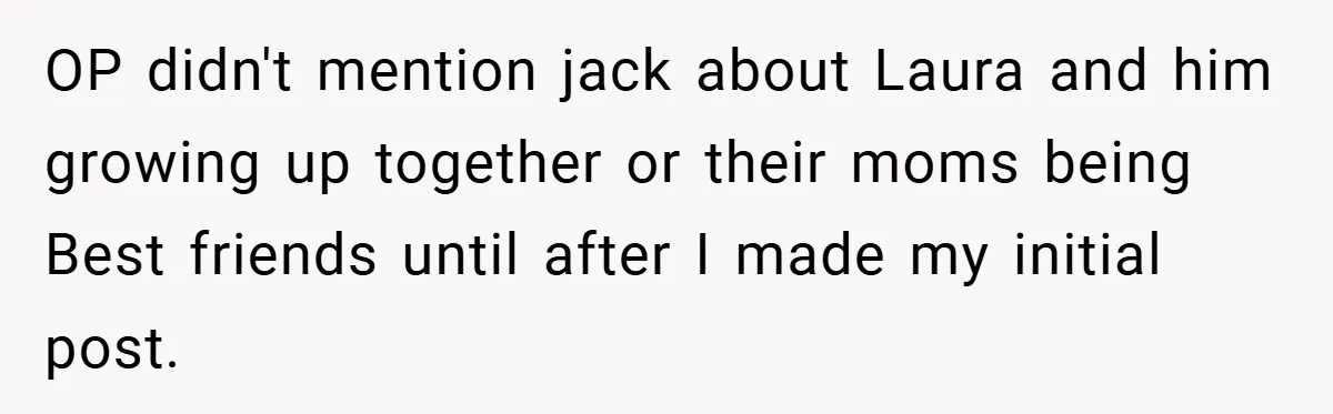OP didn't mention jack about Laura and him growing up together or their moms being Best friends until after I made my initial post.