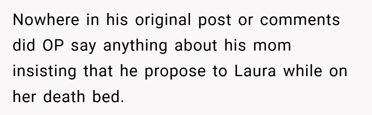 Nowhere in his original post or comments did OP say anything about his mom insisting that he propose to Laura while on her death bed.