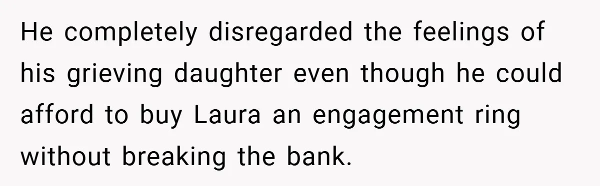 He completely disregarded the feelings of his grieving daughter even though he could afford to buy Laura an engagement ring without breaking the bank.