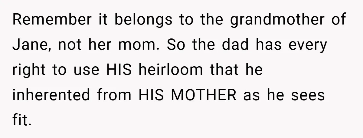 Remember it belongs to the grandmother of Jane, not her mom. So the dad has every right to use HIS heirloom that he inherented from HIS MOTHER as he sees...