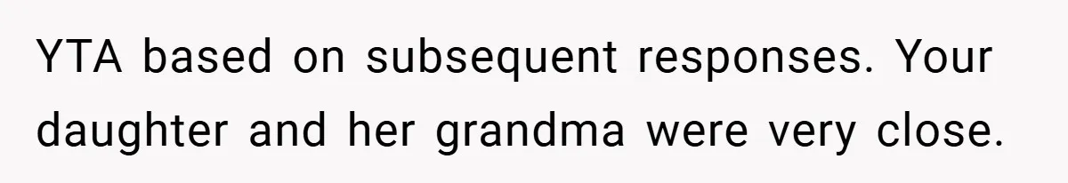 YTA based on subsequent responses. Your daughter and her grandma were very close.