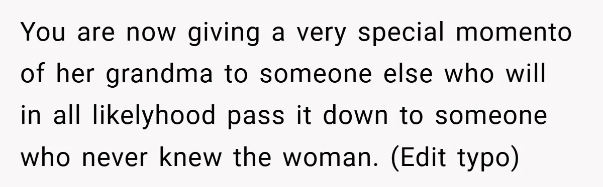 You are now giving a very special momento of her grandma to someone else who will in all likelyhood pass it down to someone who never knew the woman. (Edit...