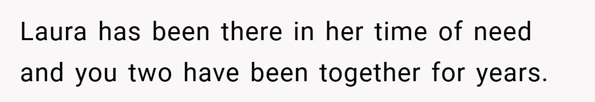 Laura has been there in her time of need and you two have been together for years.