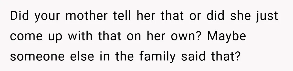 Did your mother tell her that or did she just come up with that on her own? Maybe someone else in the family said that?