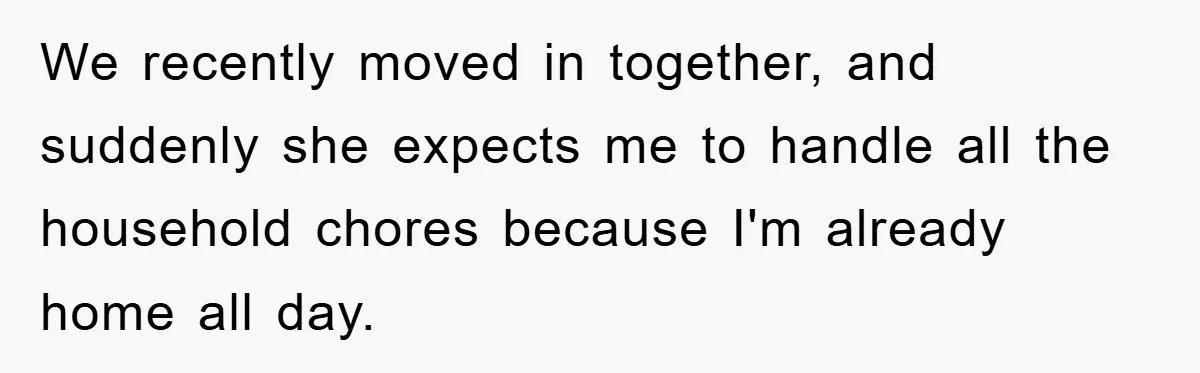 We recently moved in together, and suddenly she expects me to handle all the household chores because I'm already home all day.