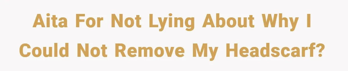 AITA for not lying about why I could not remove my headscarf?