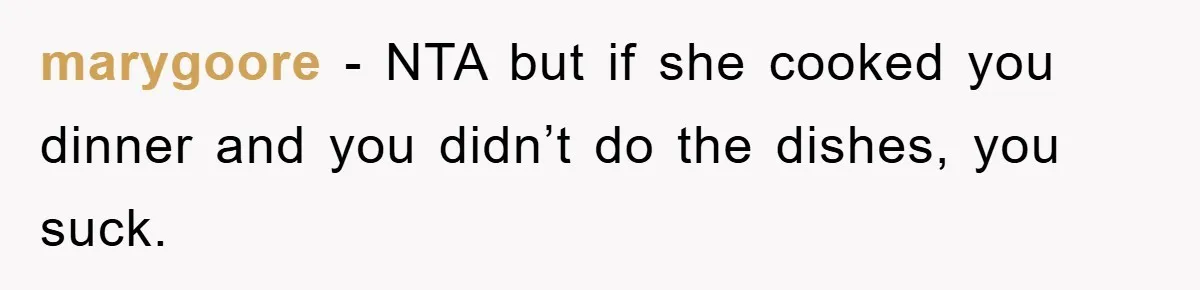 marygoore −  NTA but if she cooked you dinner and you didn’t do the dishes, you suck.