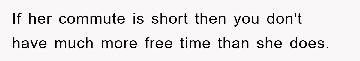 If her commute is short then you don't have much more free time than she does.