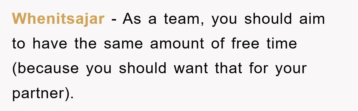 Whenitsajar − As a team, you should aim to have the same amount of free time (because you should want that for your partner).