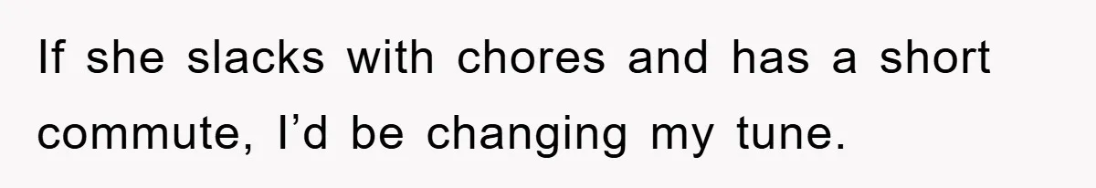 If she slacks with chores and has a short commute, I’d be changing my tune.