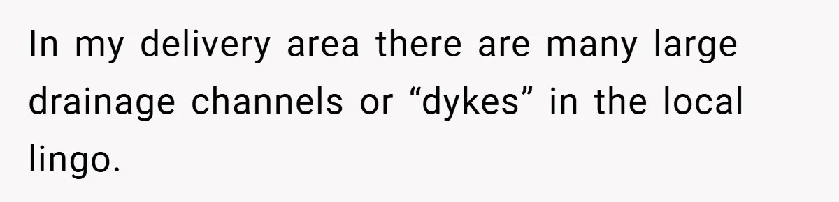 In my delivery area there are many large drainage channels or “dykes” in the local lingo.