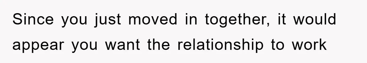 Since you just moved in together, it would appear you want the relationship to work