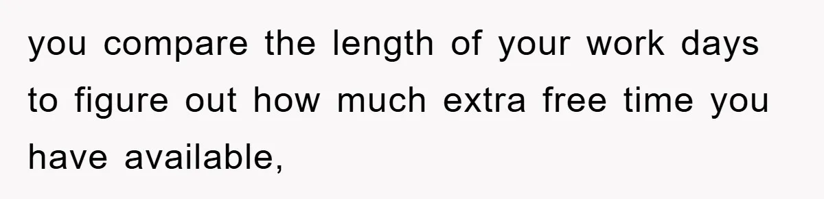 you compare the length of your work days to figure out how much extra free time you have available,