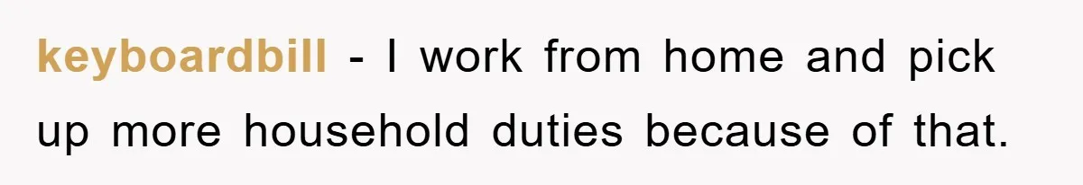 keyboardbill − I work from home and pick up more household duties because of that.