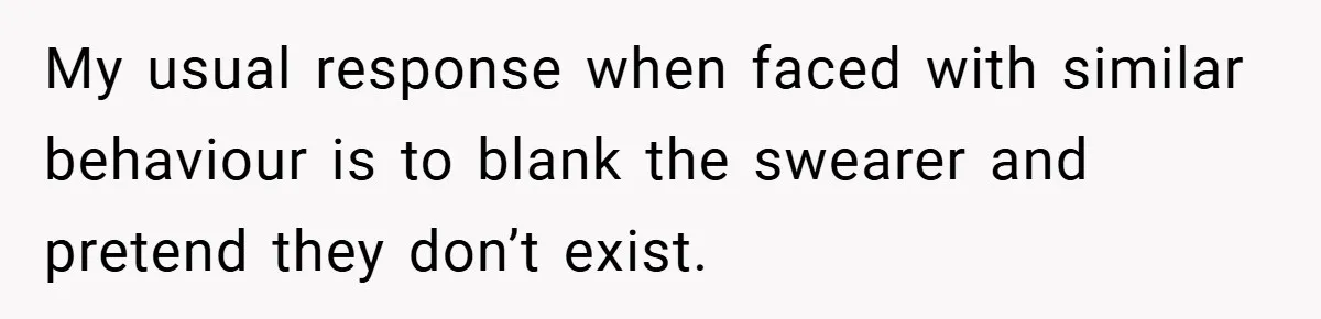 My usual response when faced with similar behaviour is to blank the swearer and pretend they don’t exist.