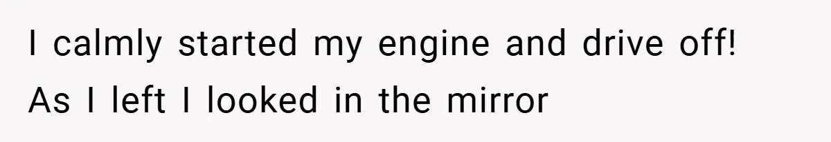 I calmly started my engine and drive off! As I left I looked in the mirror