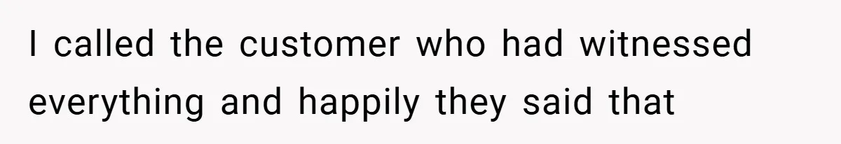 I called the customer who had witnessed everything and happily they said that