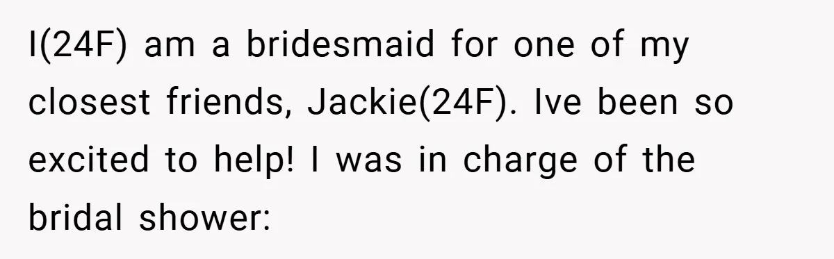 I(24F) am a bridesmaid for one of my closest friends, Jackie(24F). Ive been so excited to help! I was in charge of the bridal shower: