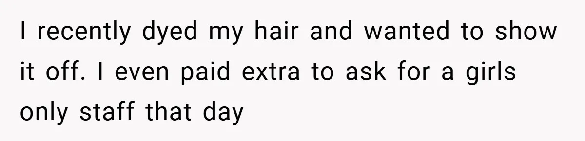 I recently dyed my hair and wanted to show it off. I even paid extra to ask for a girls only staff that day