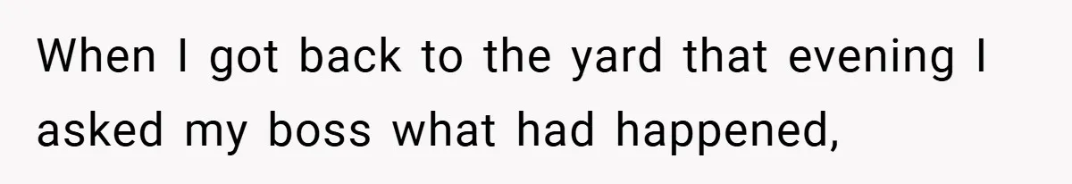 When I got back to the yard that evening I asked my boss what had happened,