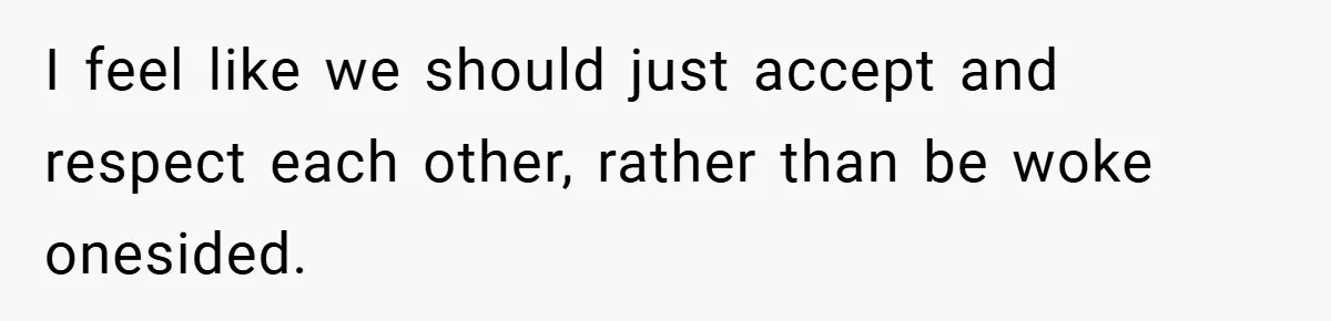 I feel like we should just accept and respect each other, rather than be woke onesided.