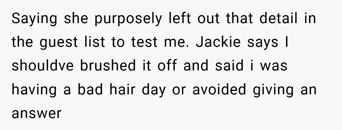 Saying she purposely left out that detail in the guest list to test me. Jackie says I shouldve brushed it off and said i was having a bad hair day...