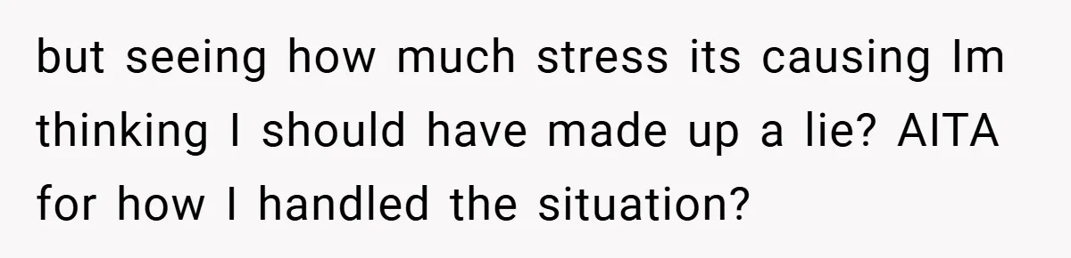 but seeing how much stress its causing Im thinking I should have made up a lie? AITA for how I handled the situation?