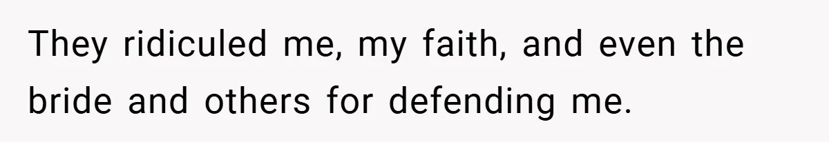 They ridiculed me, my faith, and even the bride and others for defending me.