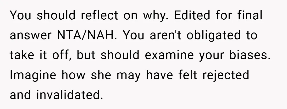 You should reflect on why. Edited for final answer NTA/NAH. You aren't obligated to take it off, but should examine your biases. Imagine how she may have felt rejected and...