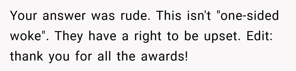 Your answer was rude. This isn't "one-sided woke". They have a right to be upset. Edit: thank you for all the awards!