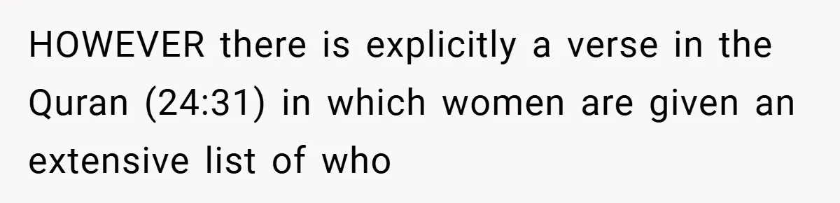HOWEVER there is explicitly a verse in the Quran (24:31) in which women are given an extensive list of who