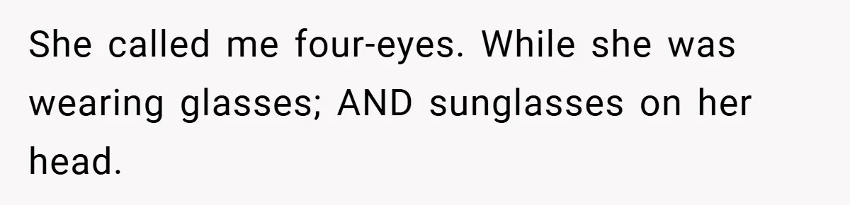 She called me four-eyes. While she was wearing glasses; AND sunglasses on her head.