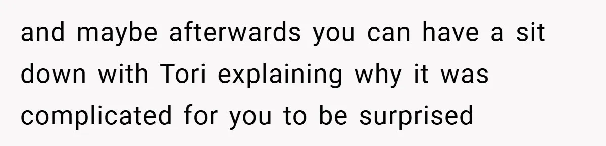 and maybe afterwards you can have a sit down with Tori explaining why it was complicated for you to be surprised
