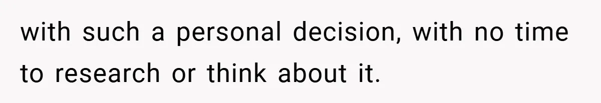 with such a personal decision, with no time to research or think about it.